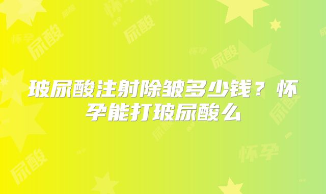 玻尿酸注射除皱多少钱？怀孕能打玻尿酸么
