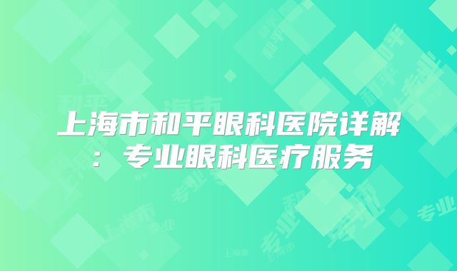 上海市和平眼科医院详解：专业眼科医疗服务
