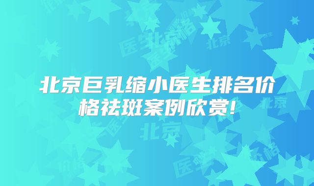 北京巨乳缩小医生排名价格祛斑案例欣赏!