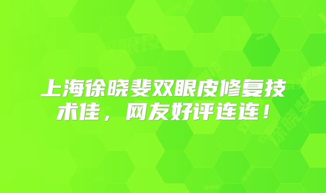 上海徐晓斐双眼皮修复技术佳，网友好评连连！