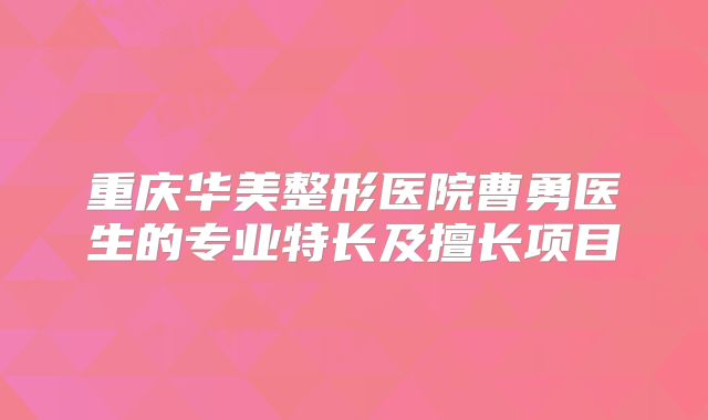 重庆华美整形医院曹勇医生的专业特长及擅长项目