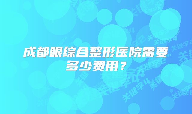 成都眼综合整形医院需要多少费用？