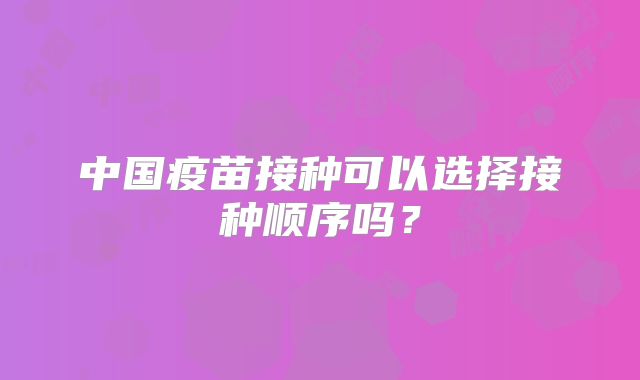中国疫苗接种可以选择接种顺序吗？