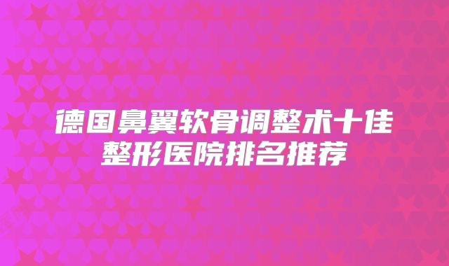 德国鼻翼软骨调整术十佳整形医院排名推荐