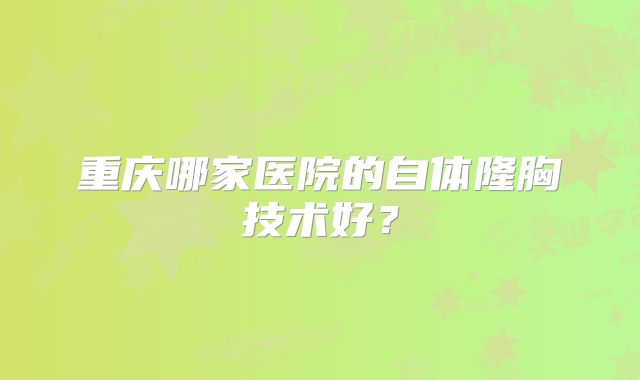 重庆哪家医院的自体隆胸技术好？