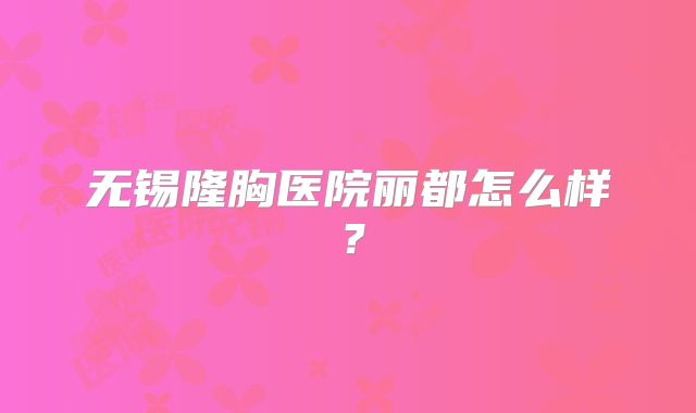 无锡隆胸医院丽都怎么样？