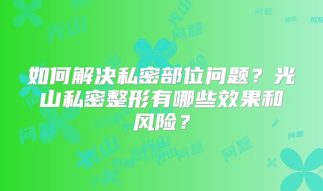 如何解决私密部位问题？光山私密整形有哪些效果和风险？