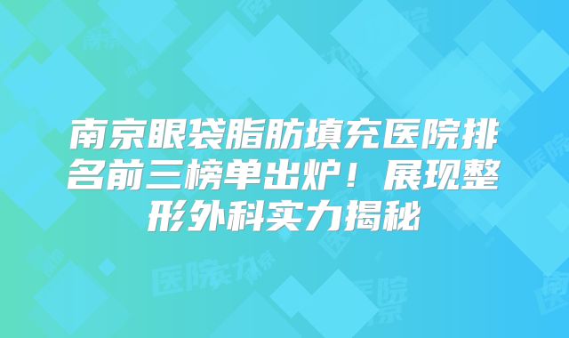 南京眼袋脂肪填充医院排名前三榜单出炉！展现整形外科实力揭秘