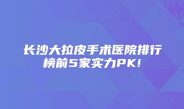 长沙大拉皮手术医院排行榜前5家实力PK!