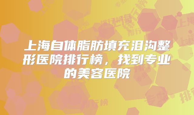 上海自体脂肪填充泪沟整形医院排行榜，找到专业的美容医院