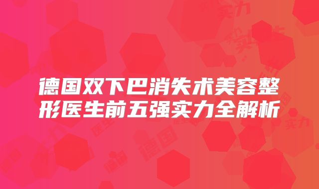 德国双下巴消失术美容整形医生前五强实力全解析