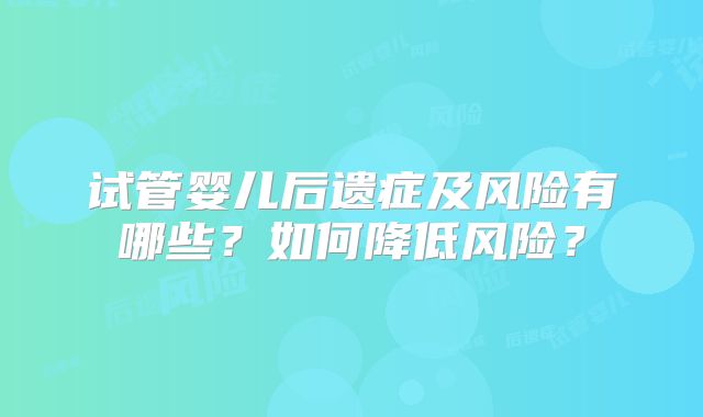 试管婴儿后遗症及风险有哪些？如何降低风险？