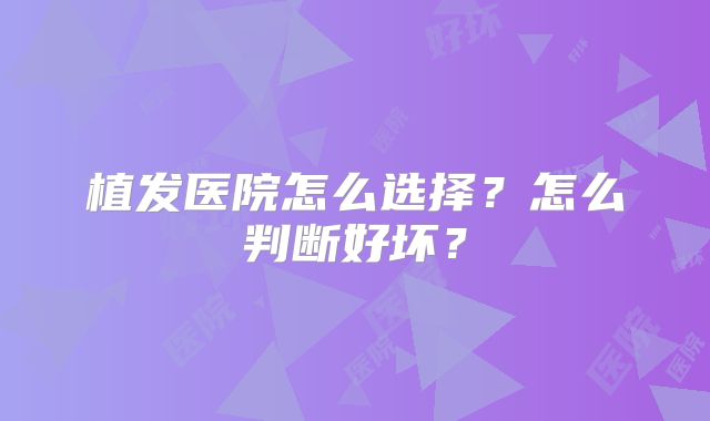 植发医院怎么选择？怎么判断好坏？