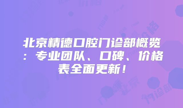 北京精德口腔门诊部概览：专业团队、口碑、价格表全面更新！