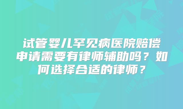 试管婴儿罕见病医院赔偿申请需要有律师辅助吗？如何选择合适的律师？