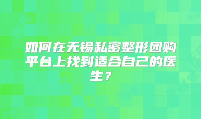 如何在无锡私密整形团购平台上找到适合自己的医生？