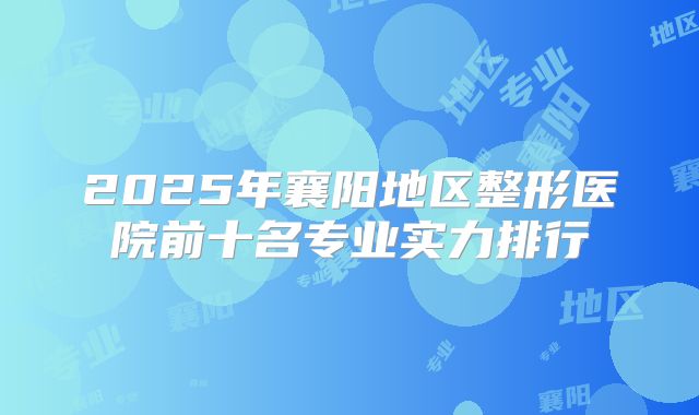 2025年襄阳地区整形医院前十名专业实力排行