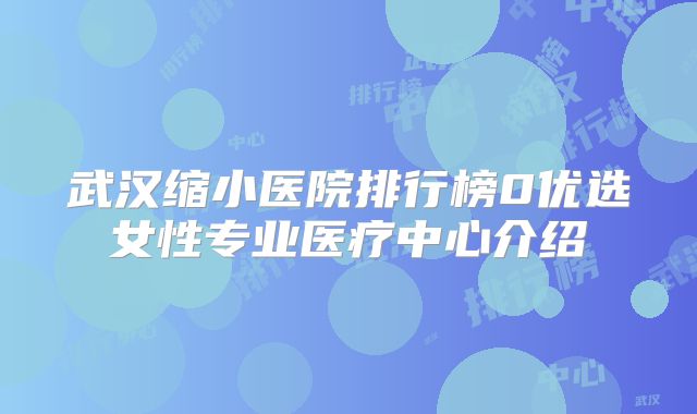 武汉缩小医院排行榜0优选女性专业医疗中心介绍