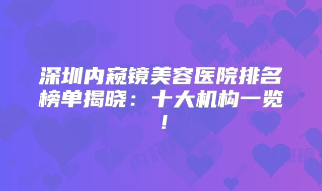 深圳内窥镜美容医院排名榜单揭晓：十大机构一览！