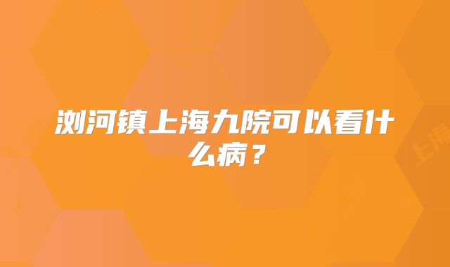 浏河镇上海九院可以看什么病？
