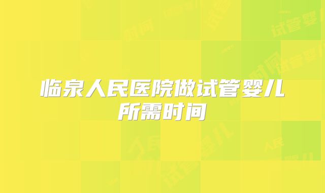 临泉人民医院做试管婴儿所需时间