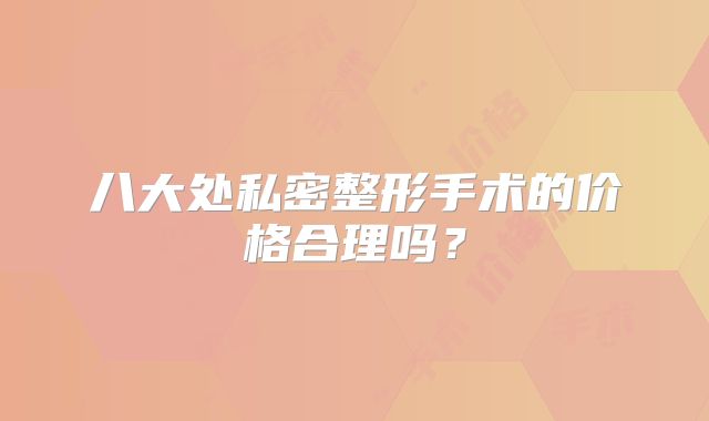 八大处私密整形手术的价格合理吗？