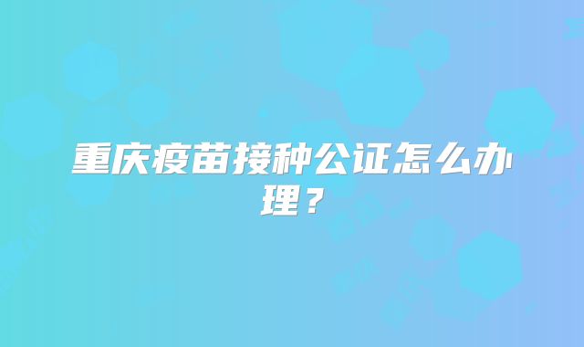 重庆疫苗接种公证怎么办理？