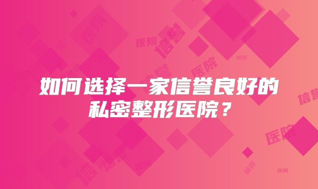 如何选择一家信誉良好的私密整形医院？