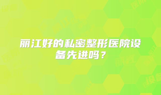 丽江好的私密整形医院设备先进吗？