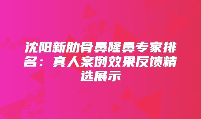 沈阳新肋骨鼻隆鼻专家排名：真人案例效果反馈精选展示