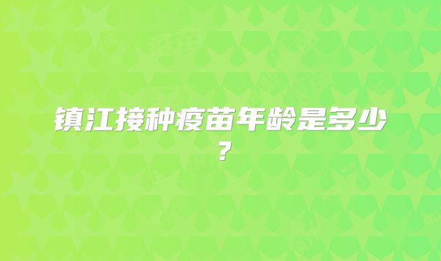 镇江接种疫苗年龄是多少？