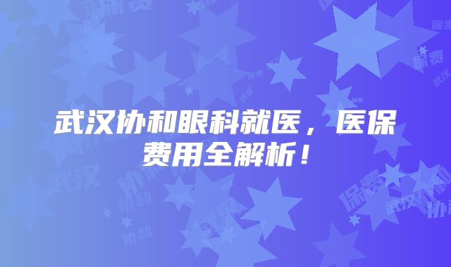 武汉协和眼科就医，医保费用全解析！