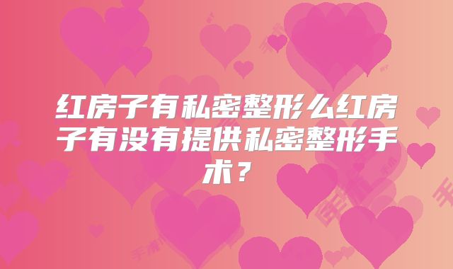 红房子有私密整形么红房子有没有提供私密整形手术？