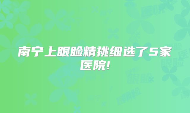 南宁上眼睑精挑细选了5家医院!