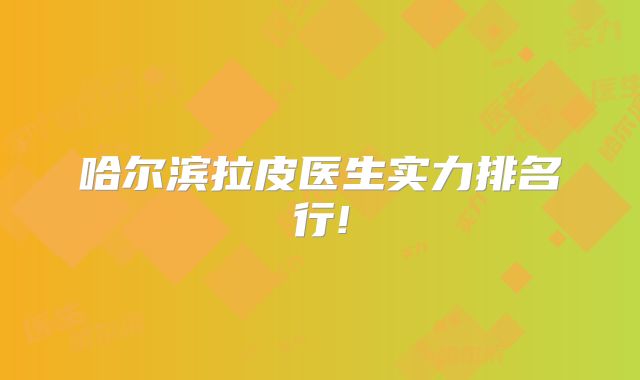 哈尔滨拉皮医生实力排名行!