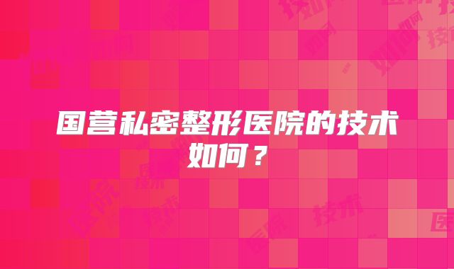 国营私密整形医院的技术如何？