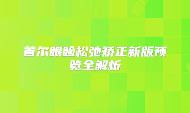 首尔眼睑松弛矫正新版预览全解析