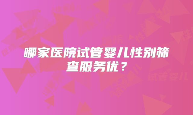 哪家医院试管婴儿性别筛查服务优？