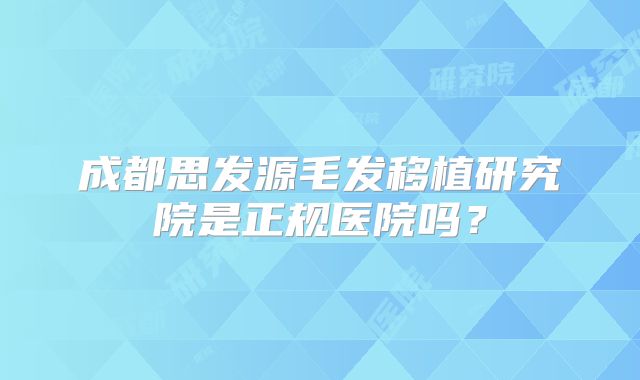 成都思发源毛发移植研究院是正规医院吗？