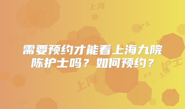需要预约才能看上海九院陈护士吗？如何预约？