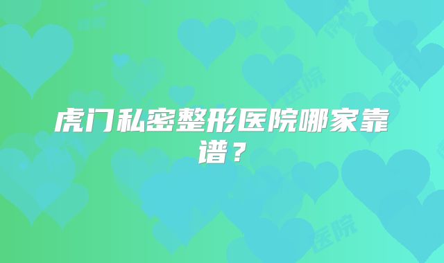 虎门私密整形医院哪家靠谱？