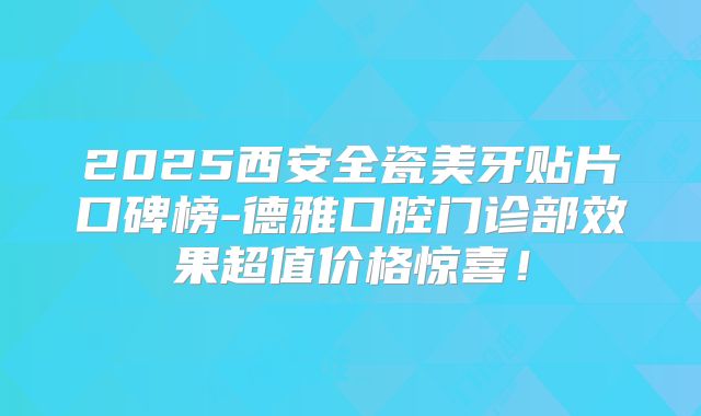 2025西安全瓷美牙贴片口碑榜-德雅口腔门诊部效果超值价格惊喜！