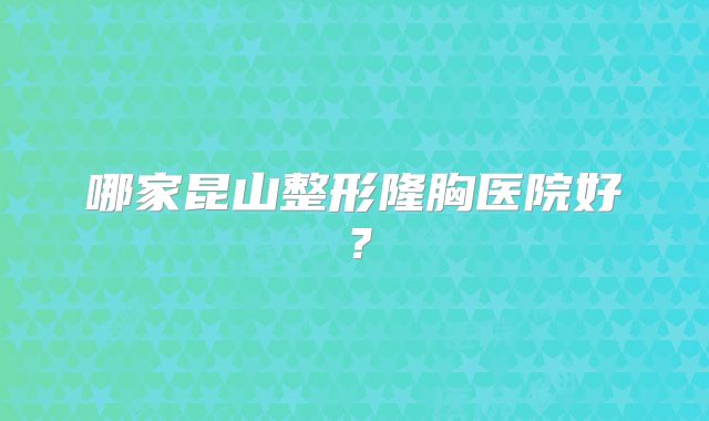 哪家昆山整形隆胸医院好？