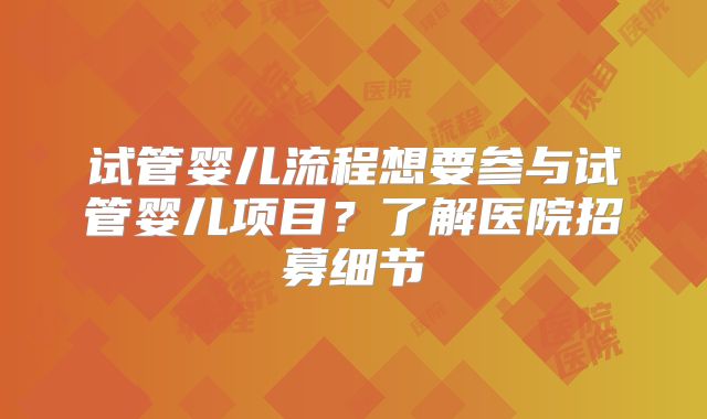 试管婴儿流程想要参与试管婴儿项目？了解医院招募细节