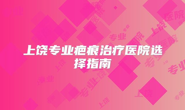 上饶专业疤痕治疗医院选择指南