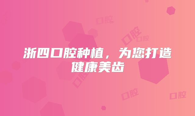 浙四口腔种植，为您打造健康美齿