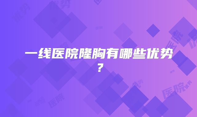 一线医院隆胸有哪些优势？