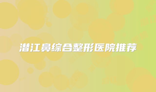潜江鼻综合整形医院推荐
