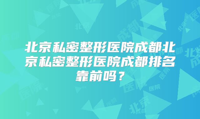 北京私密整形医院成都北京私密整形医院成都排名靠前吗？