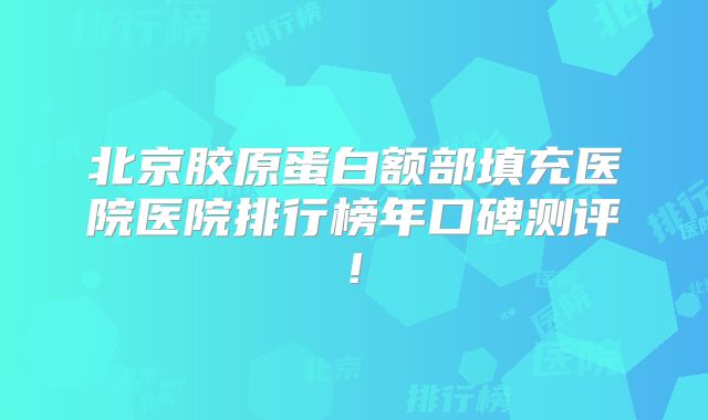北京胶原蛋白额部填充医院医院排行榜年口碑测评!